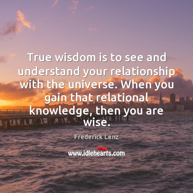 True wisdom is to see and understand your relationship with the universe. Frederick Lenz Picture Quote