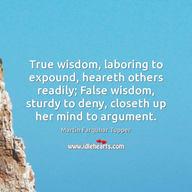 True wisdom, laboring to expound, heareth others readily; False wisdom, sturdy to Martin Farquhar Tupper Picture Quote
