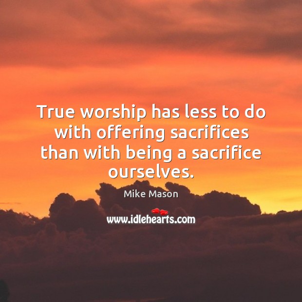 True worship has less to do with offering sacrifices than with being Mike Mason Picture Quote