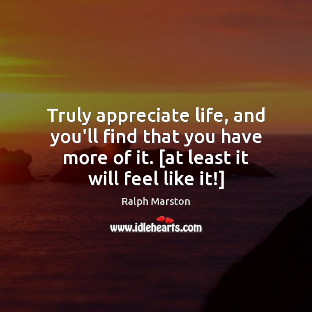 Truly appreciate life, and you’ll find that you have more of it. [ Ralph Marston Picture Quote