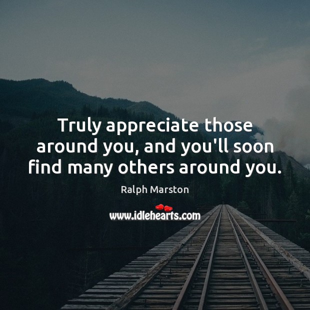 Truly appreciate those around you, and you’ll soon find many others around you. Ralph Marston Picture Quote