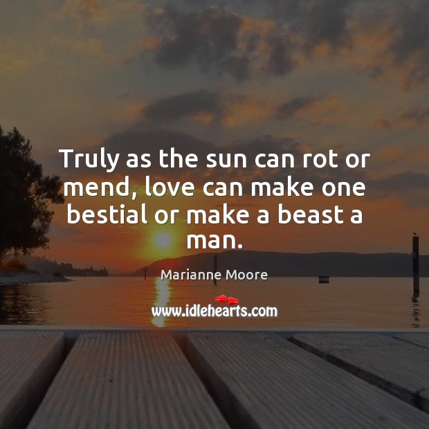 Truly as the sun can rot or mend, love can make one bestial or make a beast a man. Marianne Moore Picture Quote