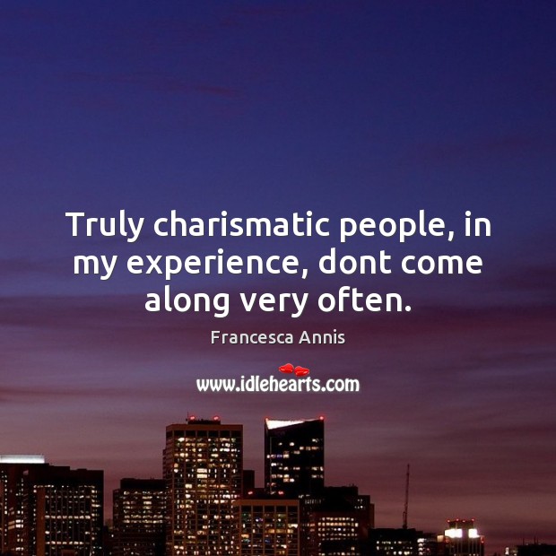 Truly charismatic people, in my experience, dont come along very often. Francesca Annis Picture Quote