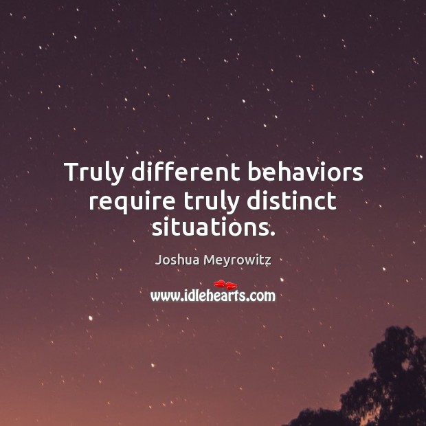 Truly different behaviors require truly distinct situations. Joshua Meyrowitz Picture Quote