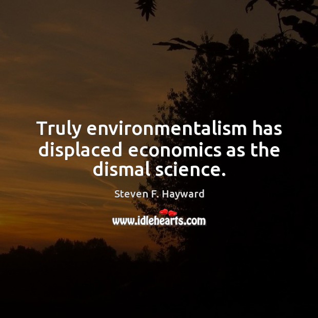Truly environmentalism has displaced economics as the dismal science. Steven F. Hayward Picture Quote