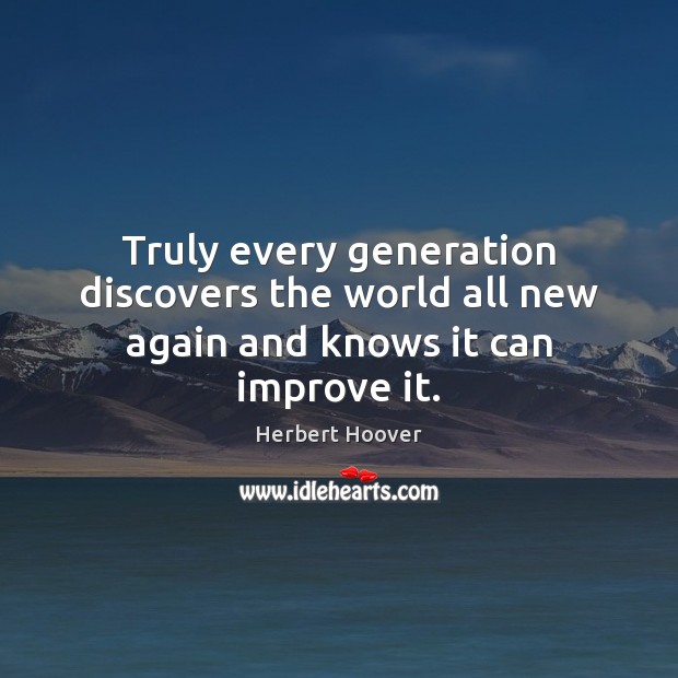 Truly every generation discovers the world all new again and knows it can improve it. Herbert Hoover Picture Quote