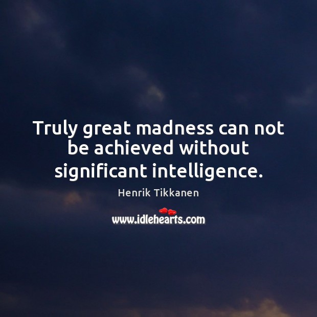 Truly great madness can not be achieved without significant intelligence. Henrik Tikkanen Picture Quote