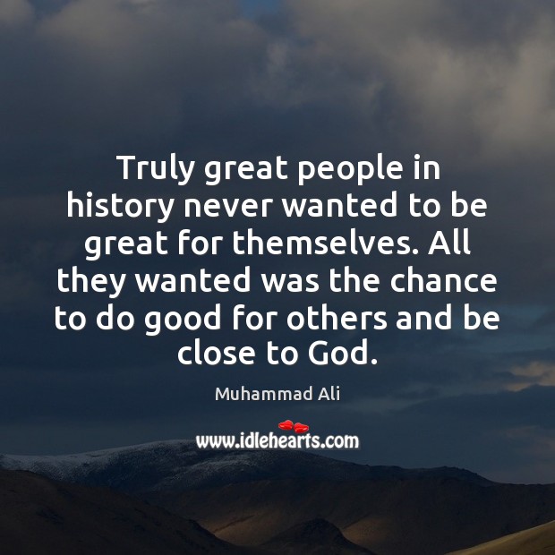 Truly great people in history never wanted to be great for themselves. 