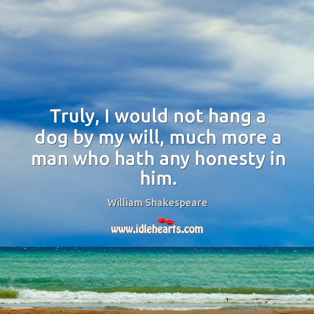 Truly, I would not hang a dog by my will, much more a man who hath any honesty in him. Image