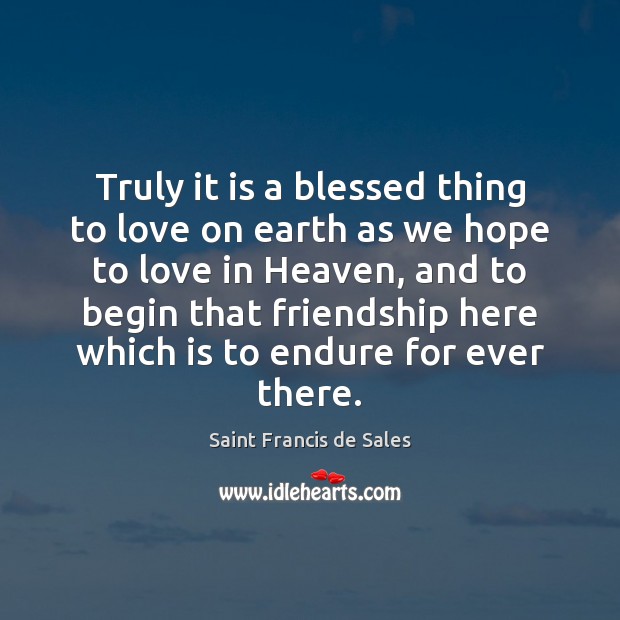 Truly it is a blessed thing to love on earth as we Saint Francis de Sales Picture Quote