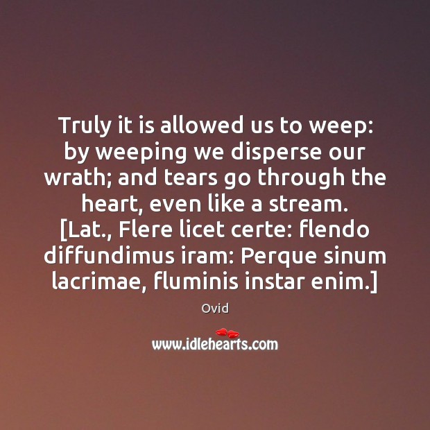 Truly it is allowed us to weep: by weeping we disperse our Ovid Picture Quote