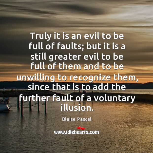 Truly it is an evil to be full of faults; but it is a still greater evil to be full of them and to be Image