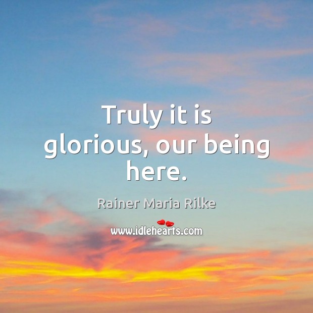 Truly it is glorious, our being here. Rainer Maria Rilke Picture Quote