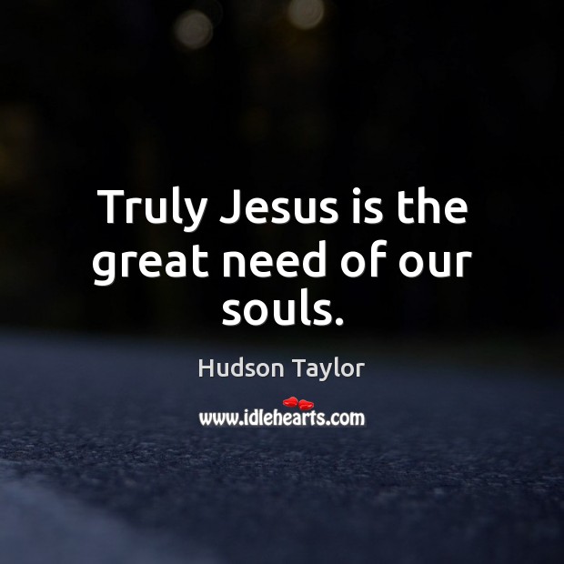 Truly Jesus is the great need of our souls. Hudson Taylor Picture Quote