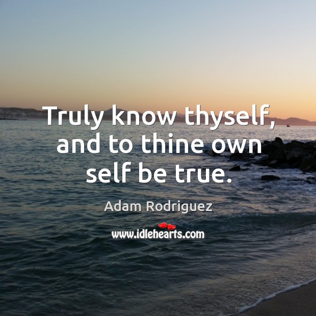 Truly know thyself, and to thine own self be true. Adam Rodriguez Picture Quote