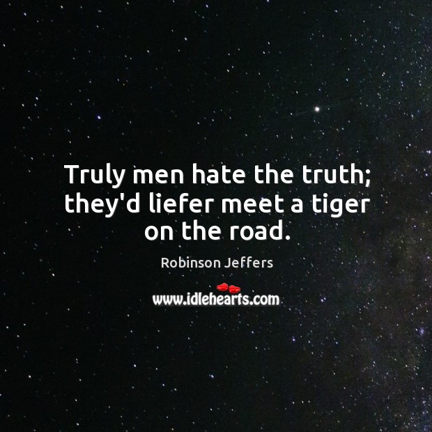 Truly men hate the truth; they’d liefer meet a tiger on the road. Robinson Jeffers Picture Quote