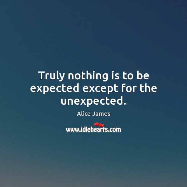 Truly nothing is to be expected except for the unexpected. Alice James Picture Quote