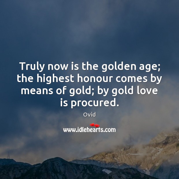 Truly now is the golden age; the highest honour comes by means Ovid Picture Quote