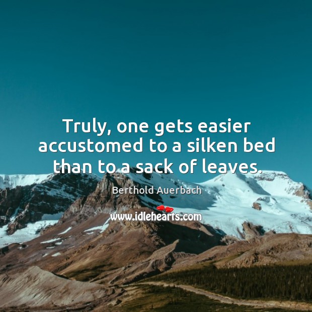 Truly, one gets easier accustomed to a silken bed than to a sack of leaves. Berthold Auerbach Picture Quote