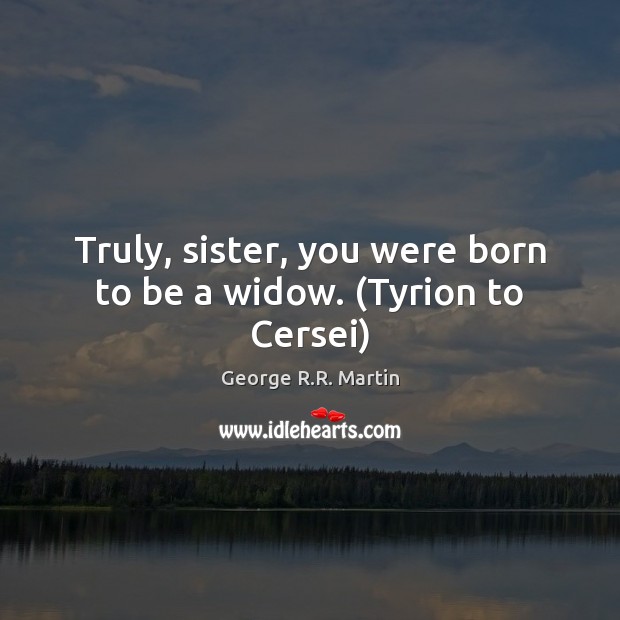 Truly, sister, you were born to be a widow. (Tyrion to Cersei) George R.R. Martin Picture Quote