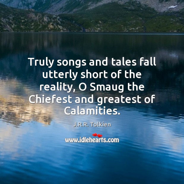 Truly songs and tales fall utterly short of the reality, O Smaug J.R.R. Tolkien Picture Quote