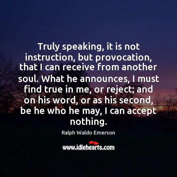 Truly speaking, it is not instruction, but provocation, that I can receive 