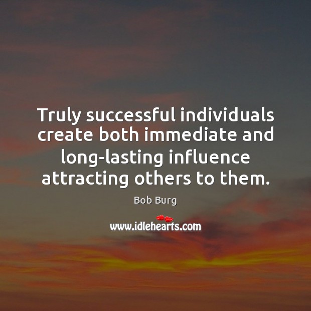 Truly successful individuals create both immediate and long-lasting influence attracting others to Bob Burg Picture Quote