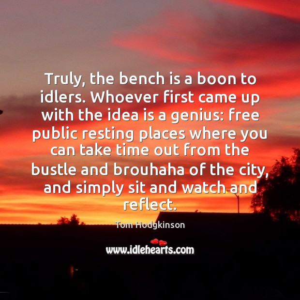 Truly, the bench is a boon to idlers. Whoever first came up Tom Hodgkinson Picture Quote