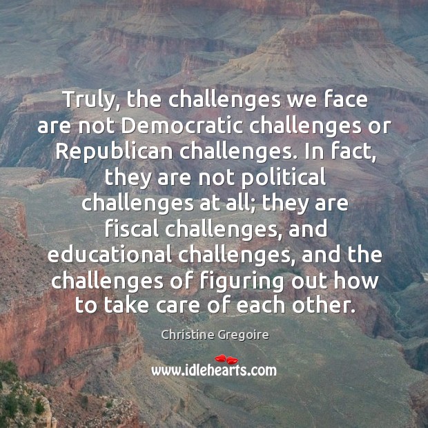 Truly, the challenges we face are not democratic challenges or republican challenges. Christine Gregoire Picture Quote