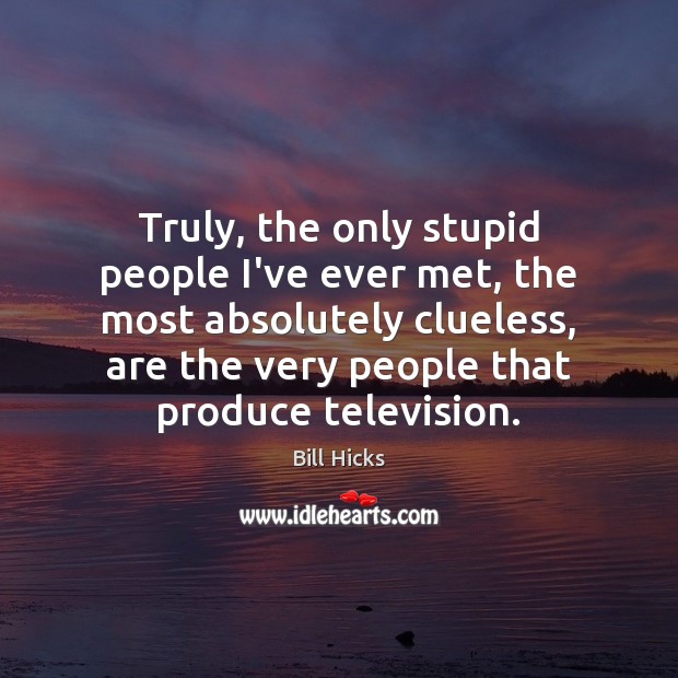 Truly, the only stupid people I’ve ever met, the most absolutely clueless, Bill Hicks Picture Quote