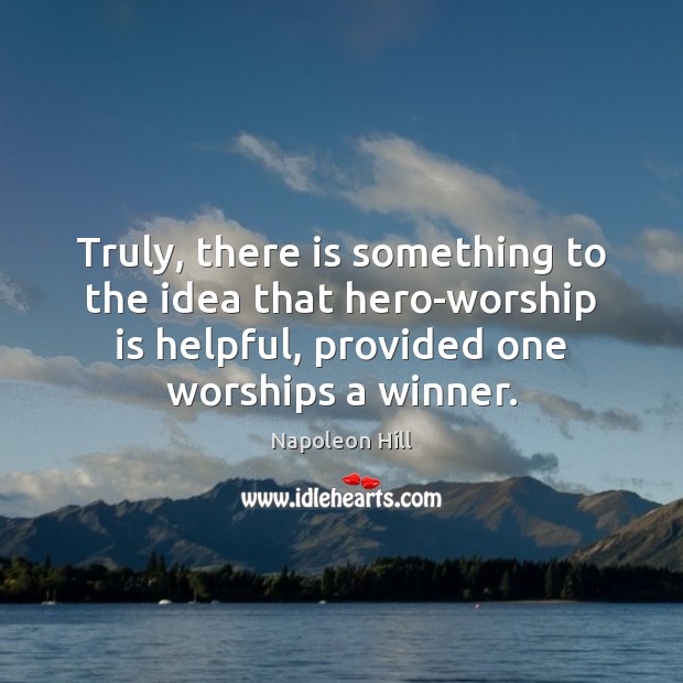 Truly, there is something to the idea that hero-worship is helpful, provided Napoleon Hill Picture Quote