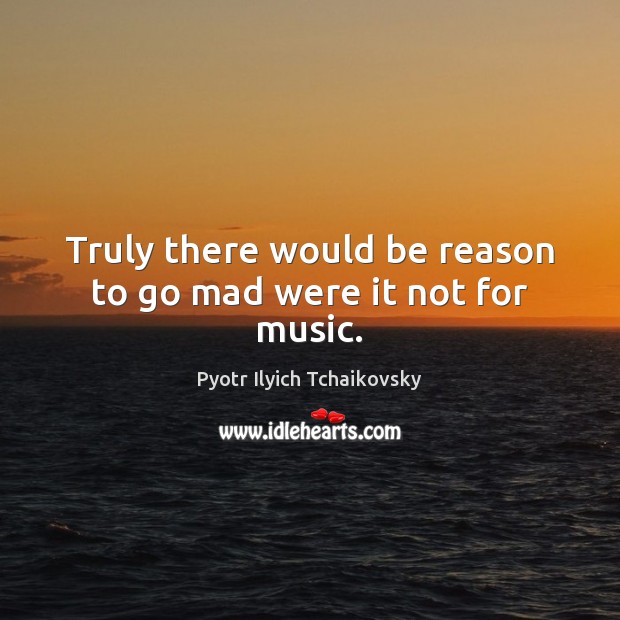 Truly there would be reason to go mad were it not for music. Pyotr Ilyich Tchaikovsky Picture Quote