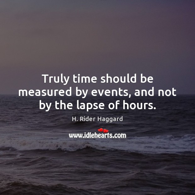 Truly time should be measured by events, and not by the lapse of hours. Image