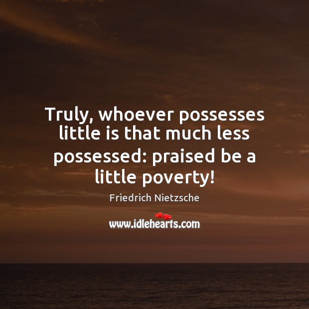 Truly, whoever possesses little is that much less possessed: praised be a little poverty! Friedrich Nietzsche Picture Quote