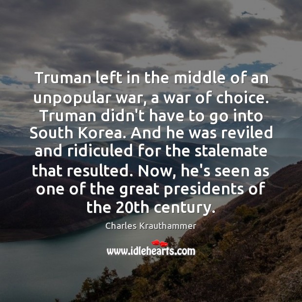 Truman left in the middle of an unpopular war, a war of Charles Krauthammer Picture Quote
