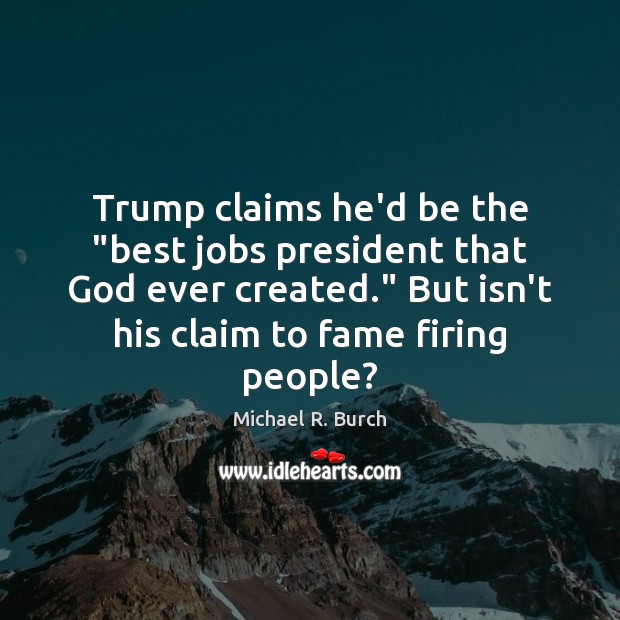Trump claims he’d be the “best jobs president that God ever created.” Michael R. Burch Picture Quote