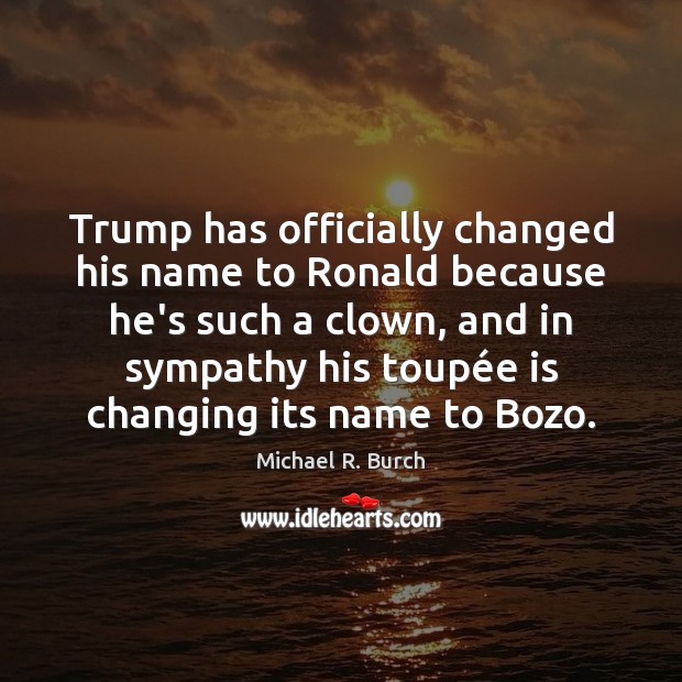 Trump has officially changed his name to Ronald because he’s such a Michael R. Burch Picture Quote