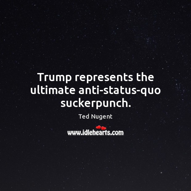 Trump represents the ultimate anti-status-quo suckerpunch. Ted Nugent Picture Quote