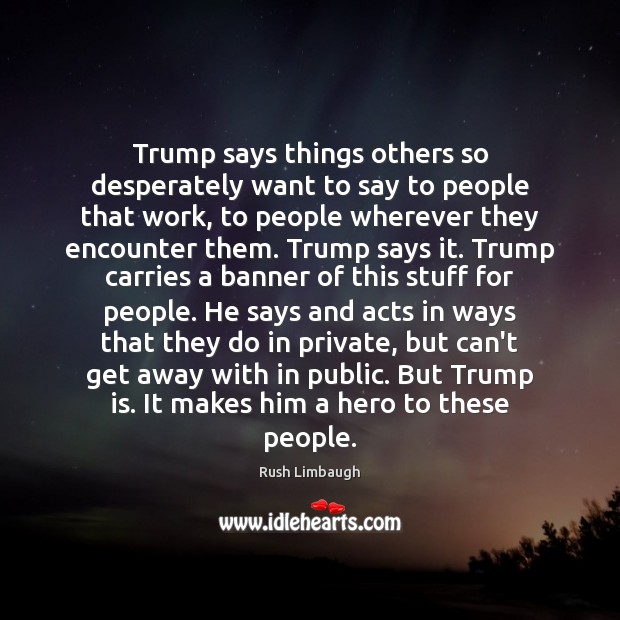Trump says things others so desperately want to say to people that Rush Limbaugh Picture Quote