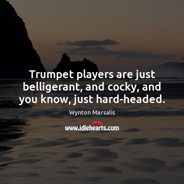 Trumpet players are just belligerant, and cocky, and you know, just hard-headed. Wynton Marsalis Picture Quote
