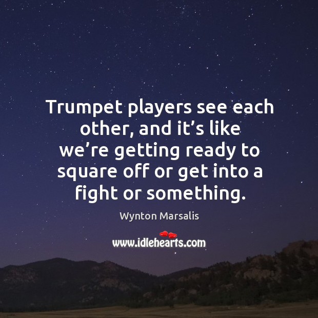 Trumpet players see each other, and it’s like we’re getting ready to square off or get into a fight or something. Image