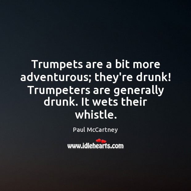 Trumpets are a bit more adventurous; they’re drunk! Trumpeters are generally drunk. Image