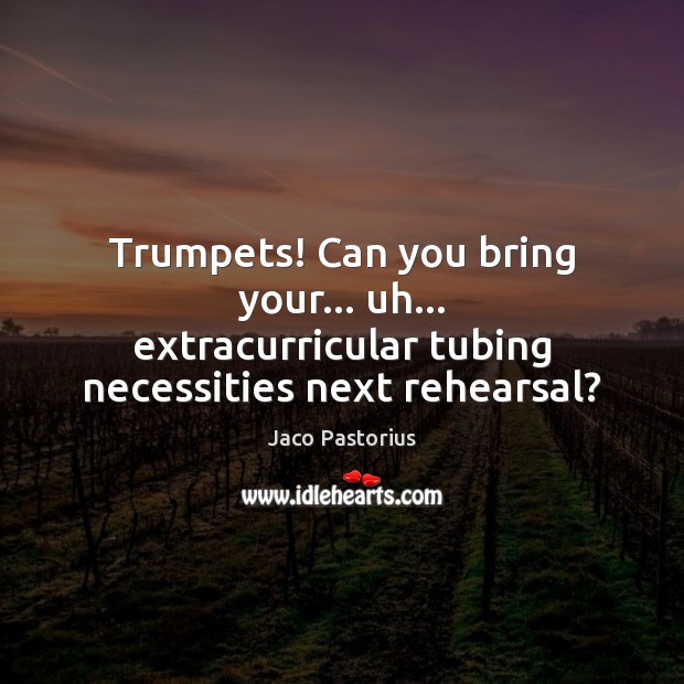 Trumpets! Can you bring your… uh… extracurricular tubing necessities next rehearsal? Jaco Pastorius Picture Quote