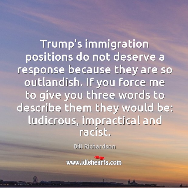 Trump’s immigration positions do not deserve a response because they are so Bill Richardson Picture Quote