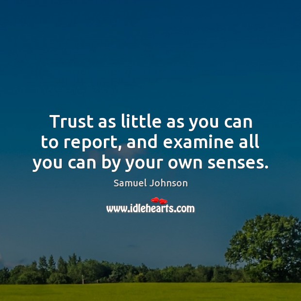 Trust as little as you can to report, and examine all you can by your own senses. Samuel Johnson Picture Quote