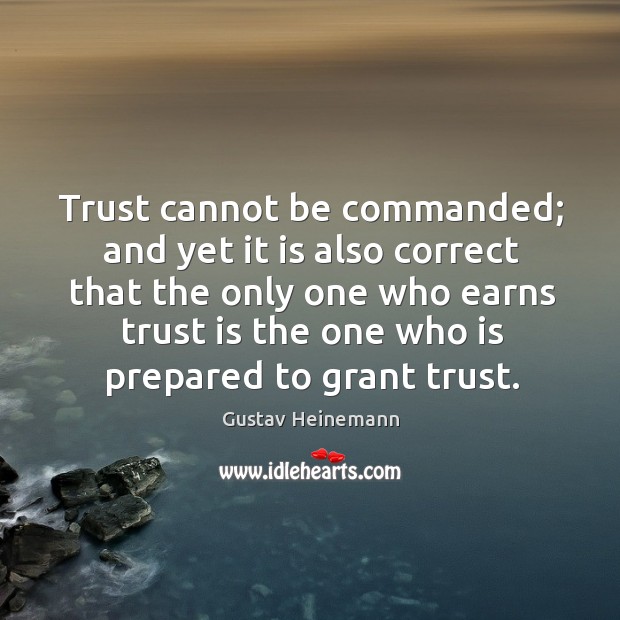 Trust cannot be commanded; and yet it is also correct that the only one who earns trust Gustav Heinemann Picture Quote