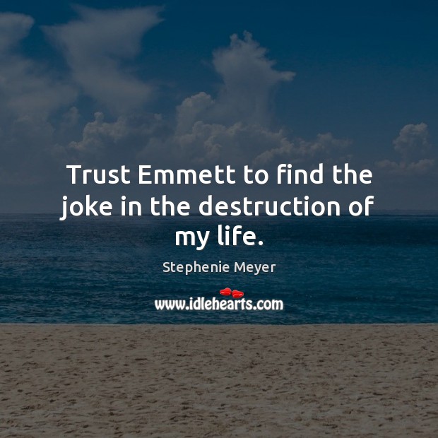 Trust Emmett to find the joke in the destruction of my life. Stephenie Meyer Picture Quote