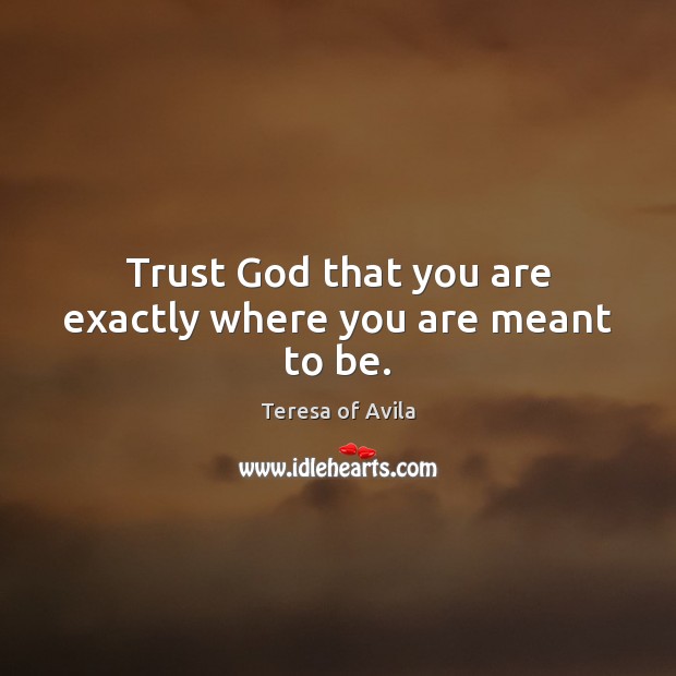 Trust God that you are exactly where you are meant to be. Teresa of Avila Picture Quote