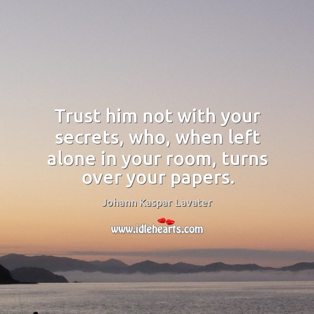 Trust him not with your secrets, who, when left alone in your room, turns over your papers. Johann Kaspar Lavater Picture Quote