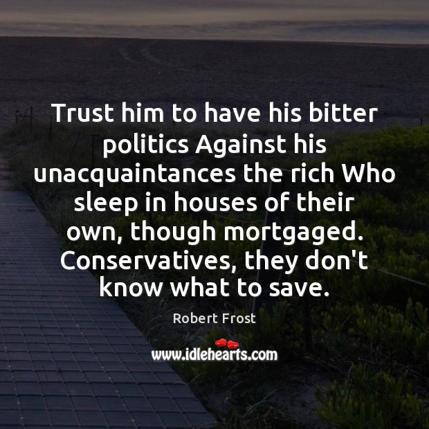 Trust him to have his bitter politics Against his unacquaintances the rich Robert Frost Picture Quote